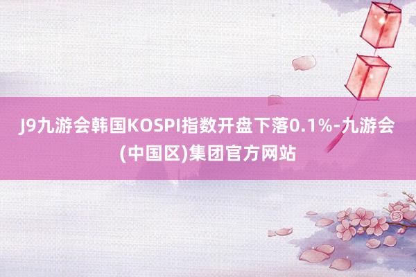 J9九游会韩国KOSPI指数开盘下落0.1%-九游会(中国区)集团官方网站