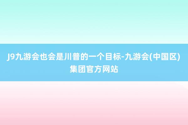 J9九游会也会是川普的一个目标-九游会(中国区)集团官方网站