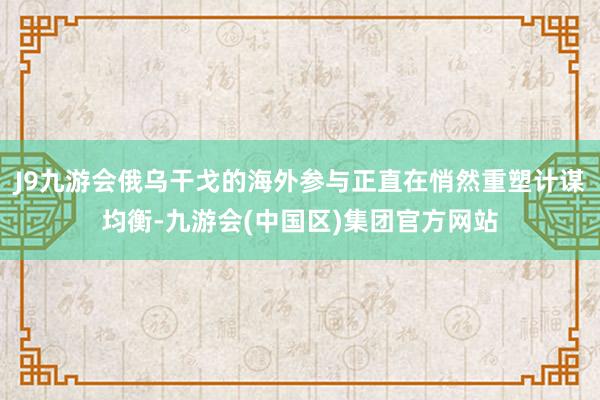 J9九游会俄乌干戈的海外参与正直在悄然重塑计谋均衡-九游会(中国区)集团官方网站