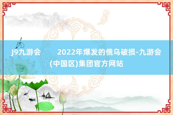 J9九游会        2022年爆发的俄乌破损-九游会(中国区)集团官方网站