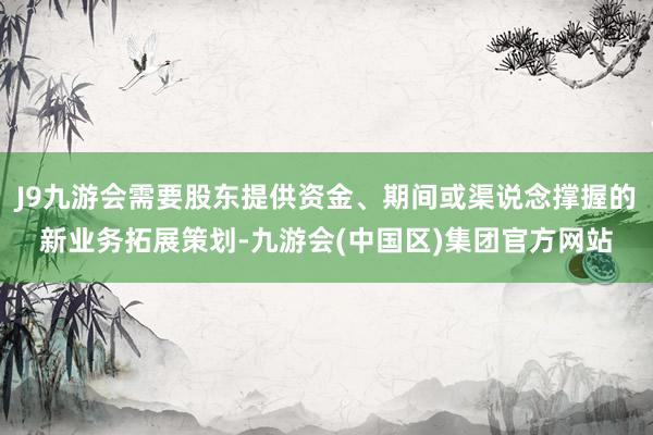 J9九游会需要股东提供资金、期间或渠说念撑握的新业务拓展策划-九游会(中国区)集团官方网站
