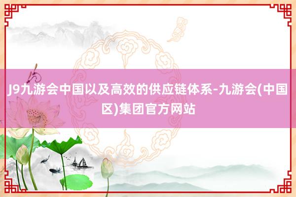J9九游会中国以及高效的供应链体系-九游会(中国区)集团官方网站