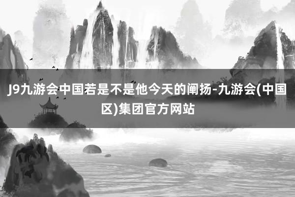 J9九游会中国若是不是他今天的阐扬-九游会(中国区)集团官方网站