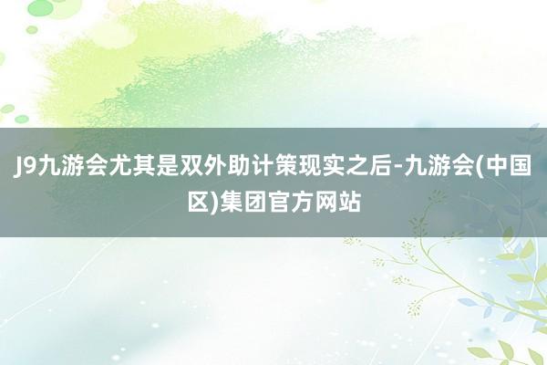 J9九游会尤其是双外助计策现实之后-九游会(中国区)集团官方网站