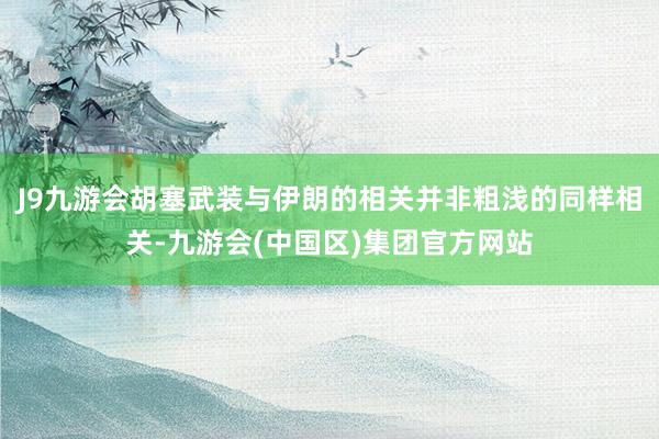 J9九游会胡塞武装与伊朗的相关并非粗浅的同样相关-九游会(中国区)集团官方网站