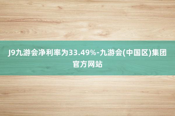 J9九游会净利率为33.49%-九游会(中国区)集团官方网站