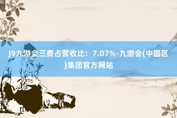 J9九游会三费占营收比：7.07%-九游会(中国区)集团官方网站