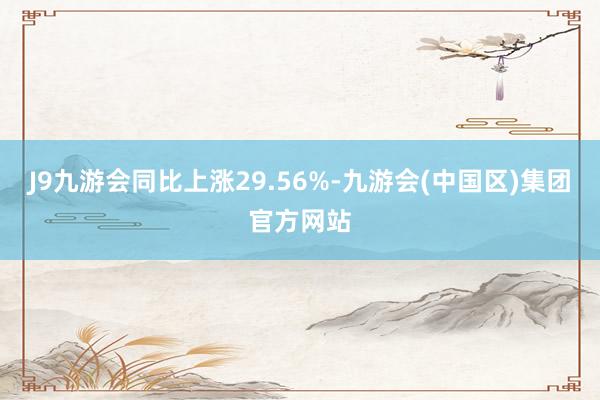 J9九游会同比上涨29.56%-九游会(中国区)集团官方网站