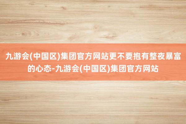 九游会(中国区)集团官方网站更不要抱有整夜暴富的心态-九游会(中国区)集团官方网站