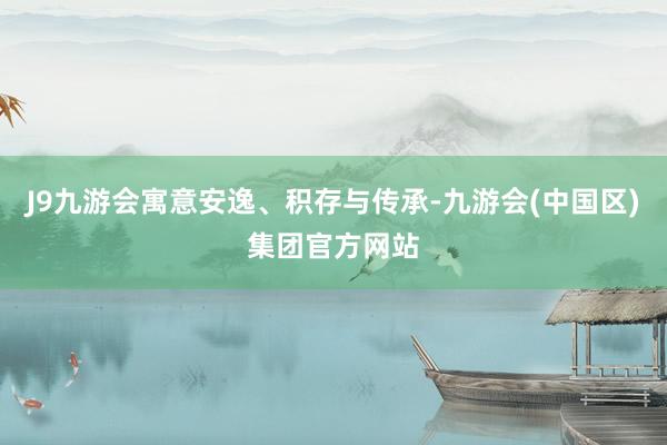 J9九游会寓意安逸、积存与传承-九游会(中国区)集团官方网站