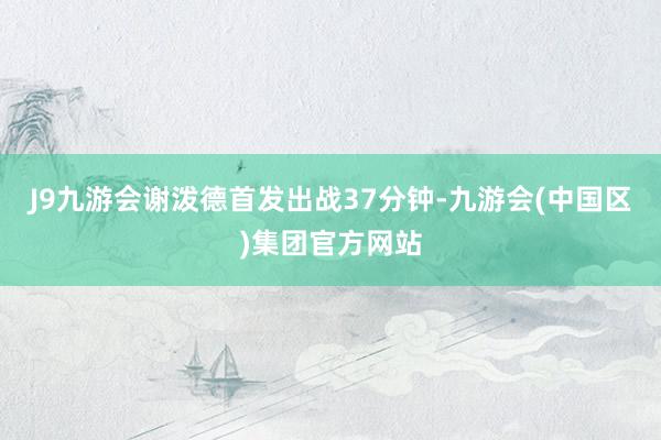 J9九游会谢泼德首发出战37分钟-九游会(中国区)集团官方网站