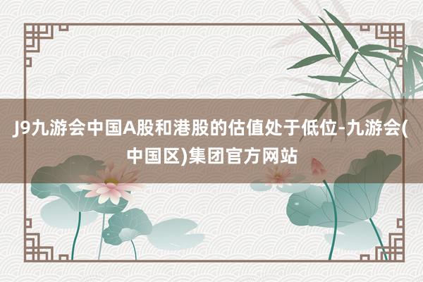 J9九游会中国A股和港股的估值处于低位-九游会(中国区)集团官方网站