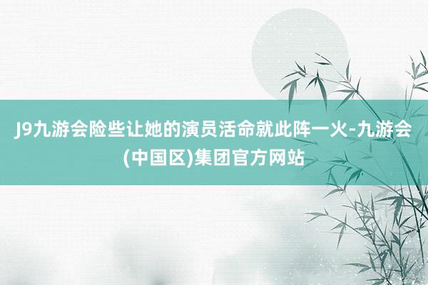 J9九游会险些让她的演员活命就此阵一火-九游会(中国区)集团官方网站