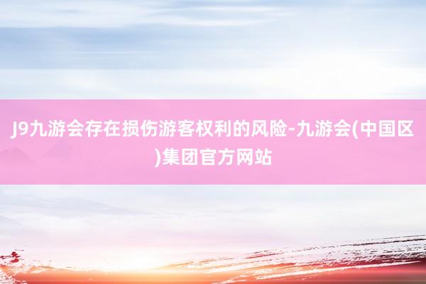 J9九游会存在损伤游客权利的风险-九游会(中国区)集团官方网站