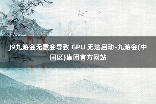 J9九游会无意会导致 GPU 无法启动-九游会(中国区)集团官方网站