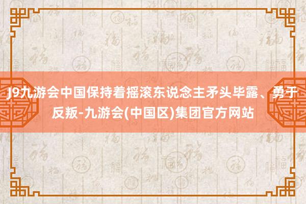 J9九游会中国保持着摇滚东说念主矛头毕露、勇于反叛-九游会(中国区)集团官方网站