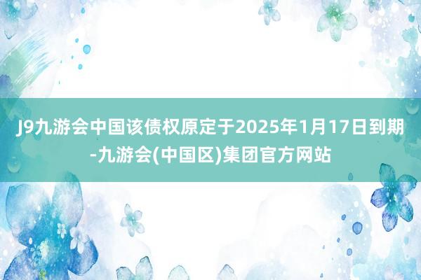 J9九游会中国该债权原定于2025年1月17日到期-九游会(中国区)集团官方网站