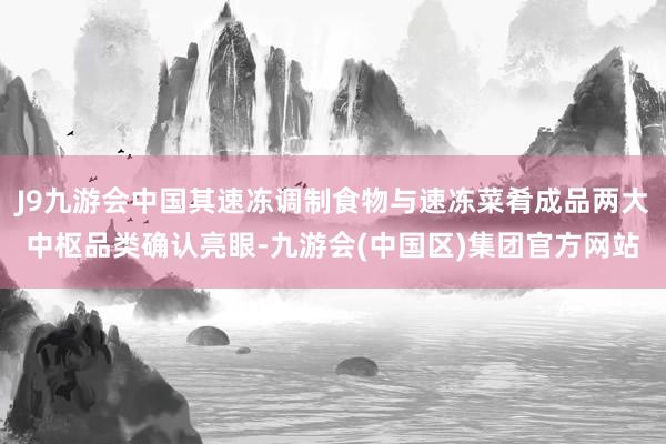 J9九游会中国其速冻调制食物与速冻菜肴成品两大中枢品类确认亮眼-九游会(中国区)集团官方网站