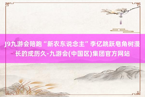 J9九游会陪跑“新农东说念主”李亿跳跃皂角树漫长的成历久-九游会(中国区)集团官方网站