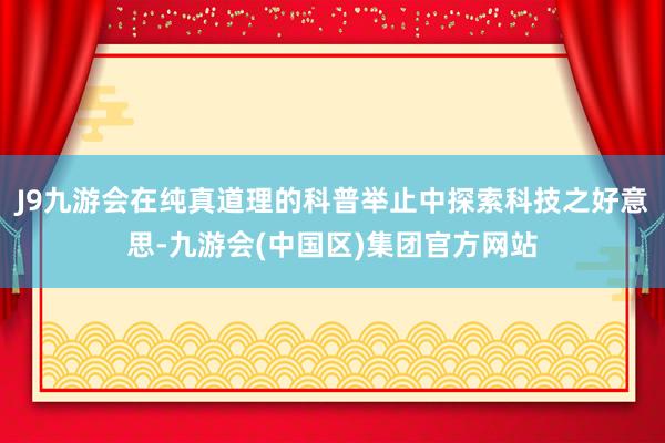 J9九游会在纯真道理的科普举止中探索科技之好意思-九游会(中国区)集团官方网站
