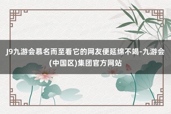 J9九游会慕名而至看它的网友便延绵不竭-九游会(中国区)集团官方网站