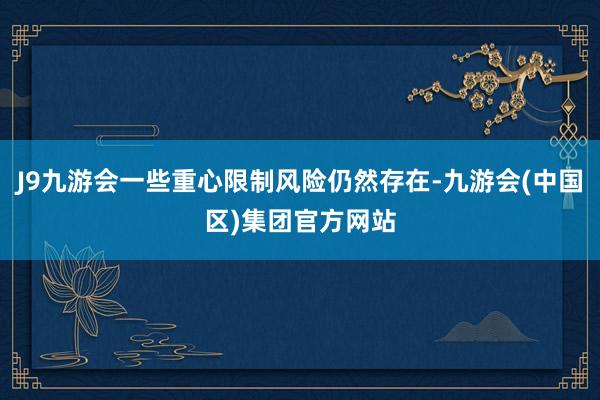 J9九游会一些重心限制风险仍然存在-九游会(中国区)集团官方网站