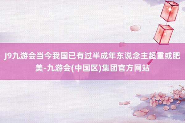 J9九游会当今我国已有过半成年东说念主超重或肥美-九游会(中国区)集团官方网站