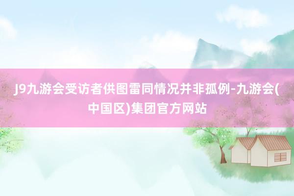 J9九游会受访者供图　　雷同情况并非孤例-九游会(中国区)集团官方网站