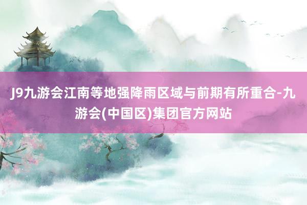 J9九游会江南等地强降雨区域与前期有所重合-九游会(中国区)集团官方网站