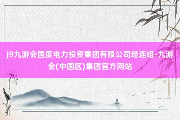 J9九游会国度电力投资集团有限公司经连络-九游会(中国区)集团官方网站