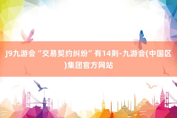 J9九游会“交易契约纠纷”有14则-九游会(中国区)集团官方网站