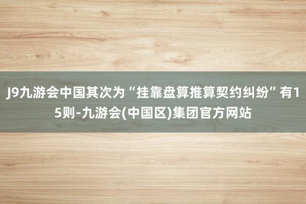 J9九游会中国其次为“挂靠盘算推算契约纠纷”有15则-九游会(中国区)集团官方网站