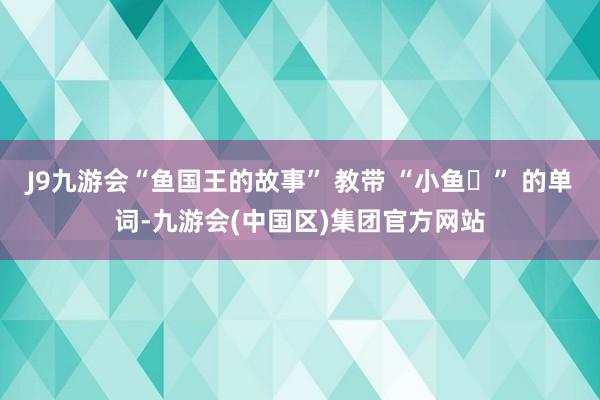 J9九游会“鱼国王的故事” 教带 “小鱼ʌ” 的单词-九游会(中国区)集团官方网站