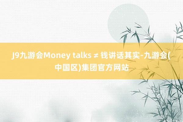 J9九游会Money talks ≠ 钱讲话其实-九游会(中国区)集团官方网站