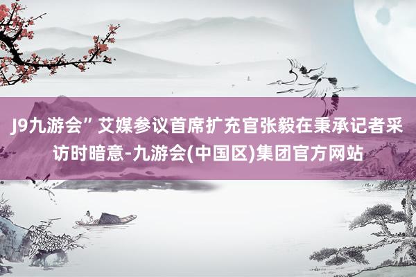 J9九游会”艾媒参议首席扩充官张毅在秉承记者采访时暗意-九游会(中国区)集团官方网站