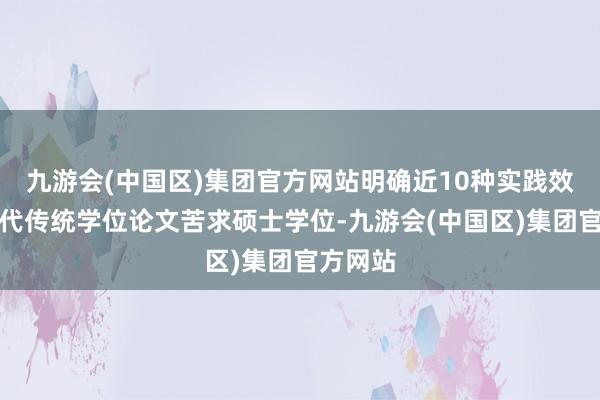 九游会(中国区)集团官方网站明确近10种实践效果可替代传统学位论文苦求硕士学位-九游会(中国区)集团官方网站