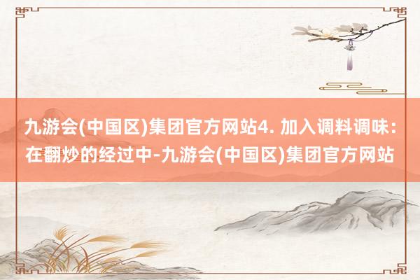 九游会(中国区)集团官方网站4. 加入调料调味：在翻炒的经过中-九游会(中国区)集团官方网站