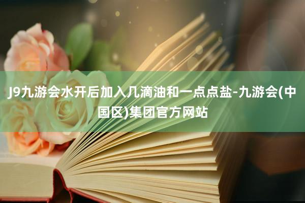 J9九游会水开后加入几滴油和一点点盐-九游会(中国区)集团官方网站