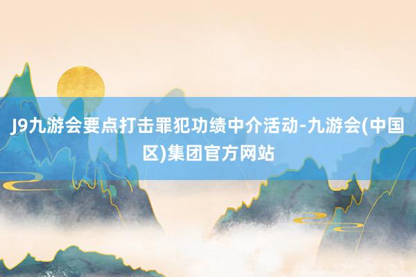 J9九游会要点打击罪犯功绩中介活动-九游会(中国区)集团官方网站