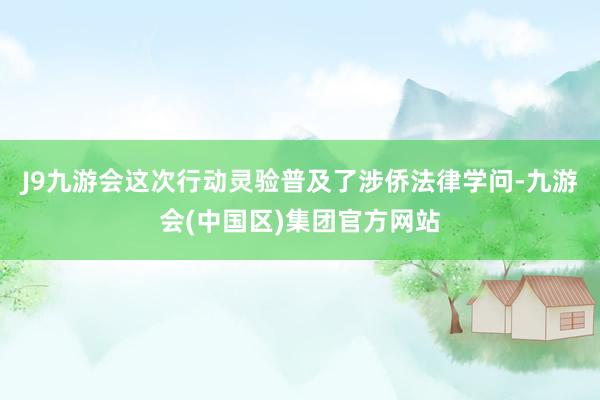 J9九游会这次行动灵验普及了涉侨法律学问-九游会(中国区)集团官方网站