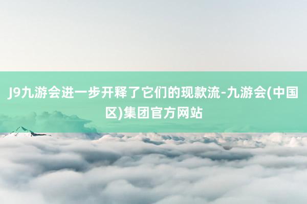 J9九游会进一步开释了它们的现款流-九游会(中国区)集团官方网站