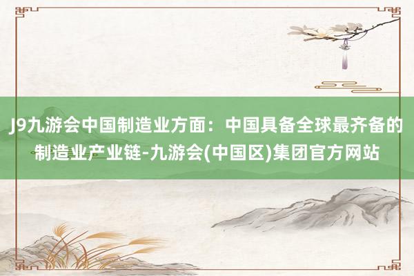 J9九游会中国制造业方面：中国具备全球最齐备的制造业产业链-九游会(中国区)集团官方网站
