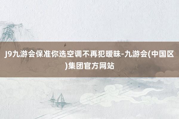 J9九游会保准你选空调不再犯暧昧-九游会(中国区)集团官方网站