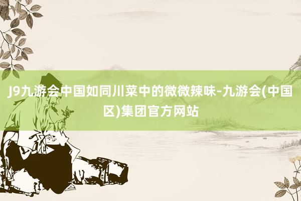 J9九游会中国如同川菜中的微微辣味-九游会(中国区)集团官方网站