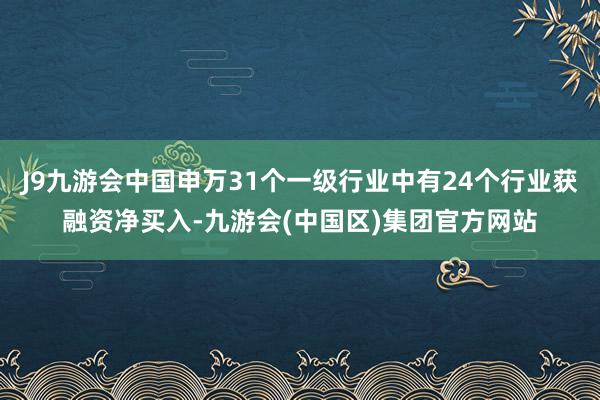 J9九游会中国申万31个一级行业中有24个行业获融资净买入-九游会(中国区)集团官方网站