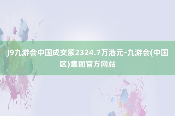 J9九游会中国成交额2324.7万港元-九游会(中国区)集团官方网站