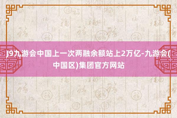 J9九游会中国上一次两融余额站上2万亿-九游会(中国区)集团官方网站