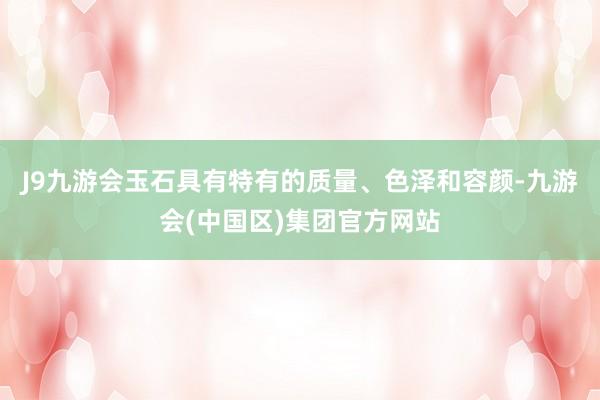 J9九游会玉石具有特有的质量、色泽和容颜-九游会(中国区)集团官方网站