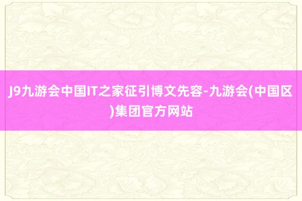 J9九游会中国IT之家征引博文先容-九游会(中国区)集团官方网站