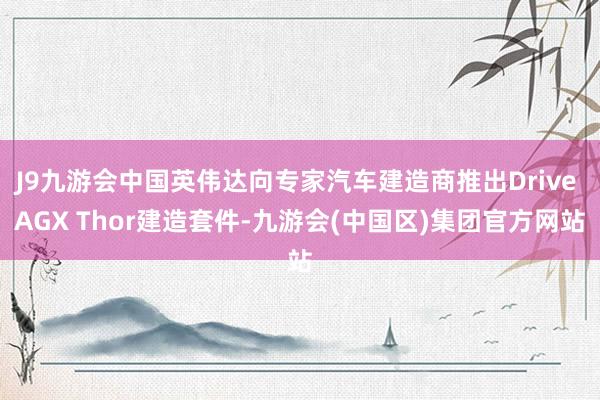 J9九游会中国英伟达向专家汽车建造商推出Drive AGX Thor建造套件-九游会(中国区)集团官方网站